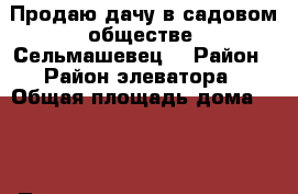 Продаю дачу в садовом обществе “Сельмашевец“ › Район ­ Район элеватора › Общая площадь дома ­ 84 › Площадь участка ­ 800 › Цена ­ 270 000 - Ростовская обл., Белокалитвинский р-н, Белая Калитва г. Недвижимость » Дома, коттеджи, дачи продажа   